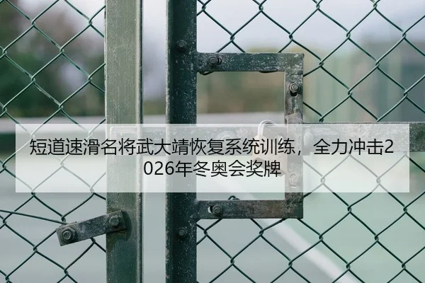 短道速滑名将武大靖恢复系统训练，全力冲击2026年冬奥会奖牌