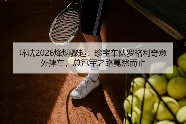 环法2026烽烟骤起：珍宝车队罗格利奇意外摔车，总冠军之路戛然而止